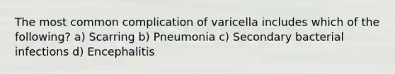 The most common complication of varicella includes which of the following? a) Scarring b) Pneumonia c) Secondary bacterial infections d) Encephalitis