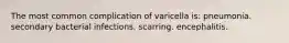 The most common complication of varicella is: pneumonia. secondary bacterial infections. scarring. encephalitis.