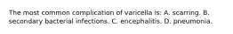 The most common complication of varicella is: A. scarring. B. secondary bacterial infections. C. encephalitis. D. pneumonia.