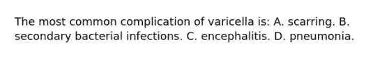 The most common complication of varicella is: A. scarring. B. secondary bacterial infections. C. encephalitis. D. pneumonia.