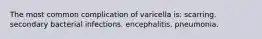 The most common complication of varicella is: scarring. secondary bacterial infections. encephalitis. pneumonia.