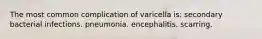 The most common complication of varicella is: secondary bacterial infections. pneumonia. encephalitis. scarring.