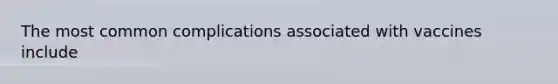 The most common complications associated with vaccines include