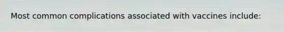 Most common complications associated with vaccines include: