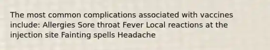 The most common complications associated with vaccines include: Allergies Sore throat Fever Local reactions at the injection site Fainting spells Headache