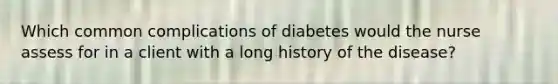 Which common complications of diabetes would the nurse assess for in a client with a long history of the disease?