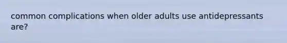 common complications when older adults use antidepressants are?