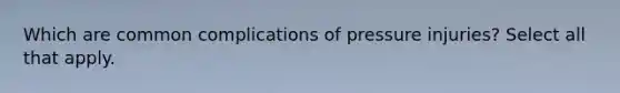 Which are common complications of pressure injuries? Select all that apply.