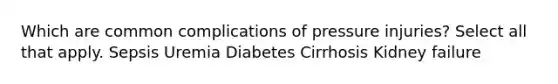 Which are common complications of pressure injuries? Select all that apply. Sepsis Uremia Diabetes Cirrhosis Kidney failure