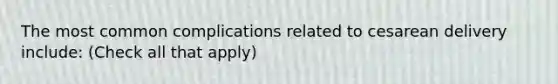 The most common complications related to cesarean delivery include: (Check all that apply)