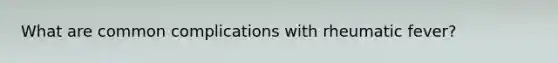What are common complications with rheumatic fever?