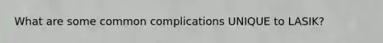 What are some common complications UNIQUE to LASIK?