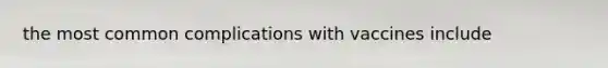 the most common complications with vaccines include