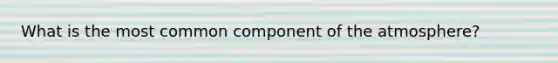 What is the most common component of the atmosphere?