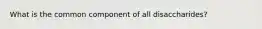 What is the common component of all disaccharides?