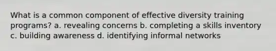 What is a common component of effective diversity training programs? a. revealing concerns b. completing a skills inventory c. building awareness d. identifying informal networks