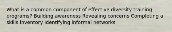 What is a common component of effective diversity training programs? Building awareness Revealing concerns Completing a skills inventory Identifying informal networks