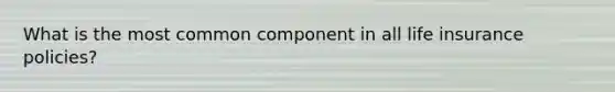 What is the most common component in all life insurance policies?