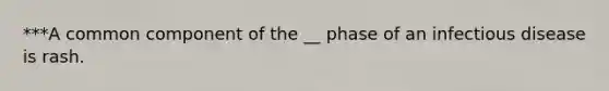 ***A common component of the __ phase of an infectious disease is rash.