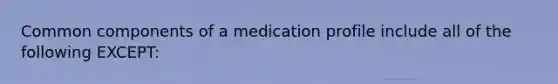 Common components of a medication profile include all of the following EXCEPT: