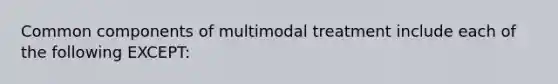 Common components of multimodal treatment include each of the following EXCEPT: