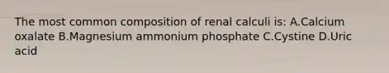 The most common composition of renal calculi is: A.Calcium oxalate B.Magnesium ammonium phosphate C.Cystine D.Uric acid