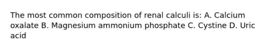 The most common composition of renal calculi is: A. Calcium oxalate B. Magnesium ammonium phosphate C. Cystine D. Uric acid