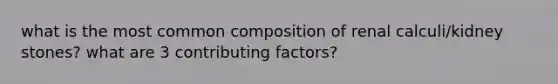 what is the most common composition of renal calculi/kidney stones? what are 3 contributing factors?