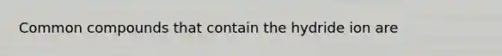 Common compounds that contain the hydride ion are