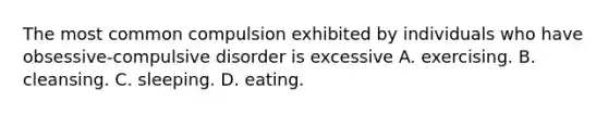 The most common compulsion exhibited by individuals who have obsessive-compulsive disorder is excessive A. exercising. B. cleansing. C. sleeping. D. eating.