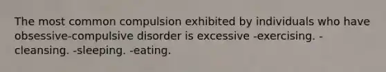 The most common compulsion exhibited by individuals who have obsessive-compulsive disorder is excessive -exercising. -cleansing. -sleeping. -eating.