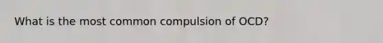 What is the most common compulsion of OCD?