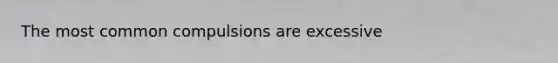 The most common compulsions are excessive