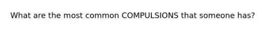 What are the most common COMPULSIONS that someone has?