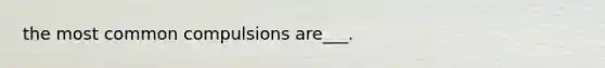 the most common compulsions are___.