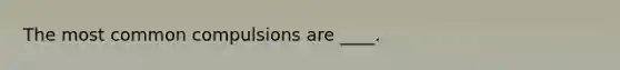 The most common compulsions are ____.