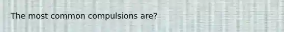 The most common compulsions are?