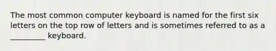 The most common computer keyboard is named for the first six letters on the top row of letters and is sometimes referred to as a _________ keyboard.