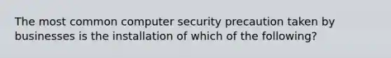 The most common computer security precaution taken by businesses is the installation of which of the following?