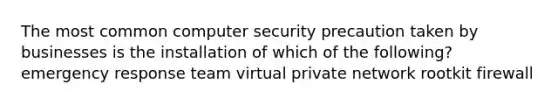 The most common computer security precaution taken by businesses is the installation of which of the following? emergency response team virtual private network rootkit firewall