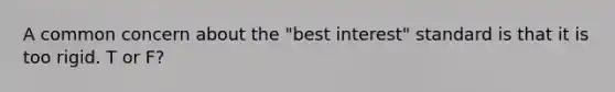 A common concern about the "best interest" standard is that it is too rigid. T or F?