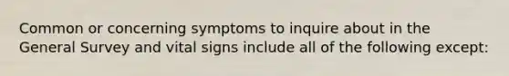 Common or concerning symptoms to inquire about in the General Survey and vital signs include all of the following except: