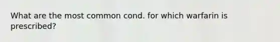 What are the most common cond. for which warfarin is prescribed?