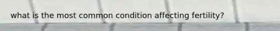 what is the most common condition affecting fertility?