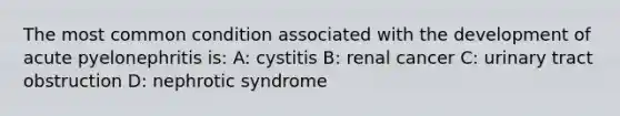 The most common condition associated with the development of acute pyelonephritis is: A: cystitis B: renal cancer C: urinary tract obstruction D: nephrotic syndrome