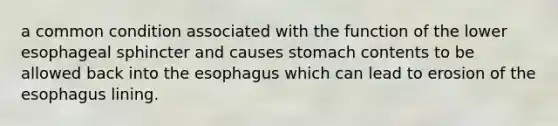 a common condition associated with the function of the lower esophageal sphincter and causes stomach contents to be allowed back into the esophagus which can lead to erosion of the esophagus lining.