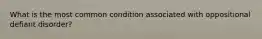 What is the most common condition associated with oppositional defiant disorder?