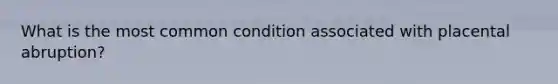 What is the most common condition associated with placental abruption?