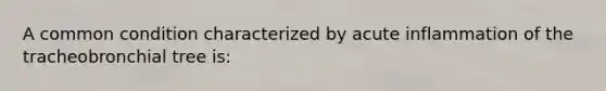 A common condition characterized by acute inflammation of the tracheobronchial tree is: