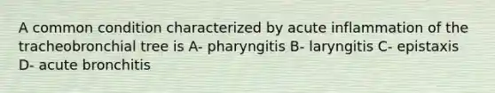 A common condition characterized by acute inflammation of the tracheobronchial tree is A- pharyngitis B- laryngitis C- epistaxis D- acute bronchitis